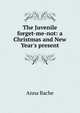 The Juvenile forget-me-not: a Christmas and New Year's present, Anna Bache 
