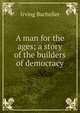 A man for the ages; a story of the builders of democracy, Irving Bacheller 