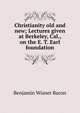 Christianity old and new; Lectures given at Berkeley, Cal., on the E. T. Earl foundation, Benjamin Wisner Bacon 