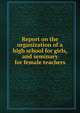 Report on the organization of a high school for girls, and seminary for female teachers, 