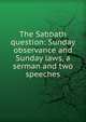 The Sabbath question: Sunday observance and Sunday laws, a serman and two speeches, 