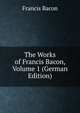 The Works of Francis Bacon, Volume 1 (German Edition), Фрэнсис Бэкон 