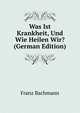Was Ist Krankheit, Und Wie Heilen Wir? (German Edition), Franz Bachmann 