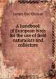 A handbook of European birds for the use of field naturalists and collectors, James Backhouse 