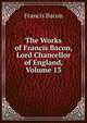 The Works of Francis Bacon, Lord Chancellor of England, Volume 13, Фрэнсис Бэкон 