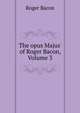 The opus Majus' of Roger Bacon, Volume 3, Roger Bacon 