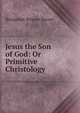 Jesus the Son of God: Or Primitive Christology, Benjamin Wisner Bacon 