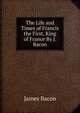 The Life and Times of Francis the First, King of France By J. Bacon., James Bacon 
