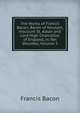 The Works of Francis Bacon, Baron of Verulam, Viscount St. Alban and Lord High Chancellor of England, in Ten Volumes, Volume 5, Фрэнсис Бэкон 