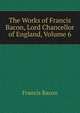 The Works of Francis Bacon, Lord Chancellor of England, Volume 6, Фрэнсис Бэкон 