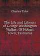 The Life and Labours of George Washington Walker: Of Hobart Town, Tasmania, Charles Tylor 