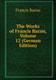 The Works of Francis Bacon, Volume 12 (German Edition), Фрэнсис Бэкон 