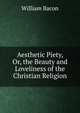 Aesthetic Piety, Or, the Beauty and Loveliness of the Christian Religion, William Bacon 