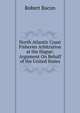 North Atlantic Coast Fisheries Arbitration at the Hague: Argument On Behalf of the United States, Robert Bacon 