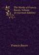 The Works of Francis Bacon, baron of Verulam, viscount St. Albans, and lord high chancellor of England, Bacon, Francis, 1561-1626 