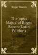 The 'opus Majus' of Roger Bacon (Latin Edition), Roger Bacon 
