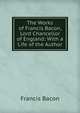 The Works of Francis Bacon, Lord Chancellor of England: With a Life of the Author, Фрэнсис Бэкон 