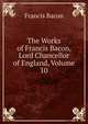 The Works of Francis Bacon, Lord Chancellor of England, Volume 10, Фрэнсис Бэкон 