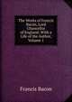 The Works of Francis Bacon, Lord Chancellor of England: With a Life of the Author, Volume 1, Фрэнсис Бэкон 