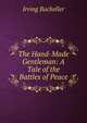 The Hand-Made Gentleman: A Tale of the Battles of Peace, Irving Bacheller 