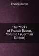 The Works of Francis Bacon, Volume 8 (German Edition), Фрэнсис Бэкон 