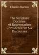 The Scripture Doctrine of Regeneration Considered: In Six Discourses, Charles Backus 