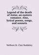 Legend of the death of Antar, an eastern romance. Also, lyrical poems, songs, and sonnets, Welbore St. Clair Baddeley 