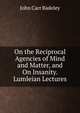 On the Reciprocal Agencies of Mind and Matter, and On Insanity. Lumleian Lectures, John Carr Badeley 