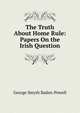 The Truth About Home Rule: Papers On the Irish Question, George Smyth Baden-Powell 