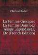La Femme Grecque: La Femme Dans Les Temps Legendaires, Etc (French Edition), Clarisse Bader 