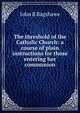 The threshold of the Catholic Church: a course of plain instructions for those entering her communion, John B Bagshawe 