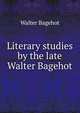 Literary studies by the late Walter Bagehot, Bagehot, Walter, 1826-1877 
