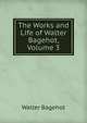The Works and Life of Walter Bagehot, Volume 3, Bagehot, Walter, 1826-1877 