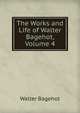 The Works and Life of Walter Bagehot, Volume 4, Bagehot, Walter, 1826-1877 