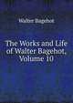 The Works and Life of Walter Bagehot, Volume 10, Bagehot, Walter, 1826-1877 
