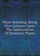 Plant-breeding; Being Five Lectures Upon The Amelioration Of Domestic Plants, 