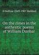 On the rimes in the authentic poems of William Dunbar ., H Bellyse 1849-1907 Baildon 