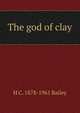 The god of clay, H C. 1878-1961 Bailey 