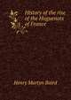 History of the rise of the Huguenots of France, Henry Martyn Baird 