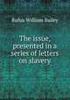 The issue, presented in a series of letters on slavery, Rufus William Bailey 