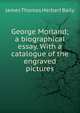 George Morland; a biographical essay. With a catalogue of the engraved pictures, James Thomas Herbert Baily 