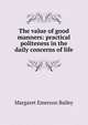 The value of good manners: practical politeness in the daily concerns of life, Margaret Emerson Bailey 