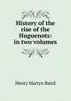 History of the rise of the Huguenots: in two volumes, Henry Martyn Baird 