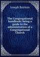 The Congregational handbook: being a guide to the administration of a Congregational Church, Joseph Bainton 