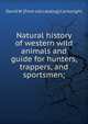Natural history of western wild animals and guide for hunters, trappers, and sportsmen;, David W. [from old catalog] Cartwright 