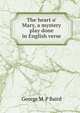 The heart o' Mary, a mystery play done in English verse, George M. P Baird 