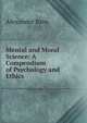 Mental and Moral Science: A Compendium of Psychology and Ethics, Bain, Alexander, 1818-1903 