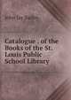 Catalogue . of the Books of the St. Louis Public School Library, John Jay Bailey 