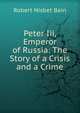 Peter Iii, Emperor of Russia: The Story of a Crisis and a Crime, Robert Nisbet Bain 