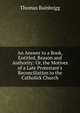 An Answer to a Book, Entitled, Reason and Authority: Or, the Motives of a Late Protestant's Reconciliation to the Catholick Church, Thomas Bainbrigg 